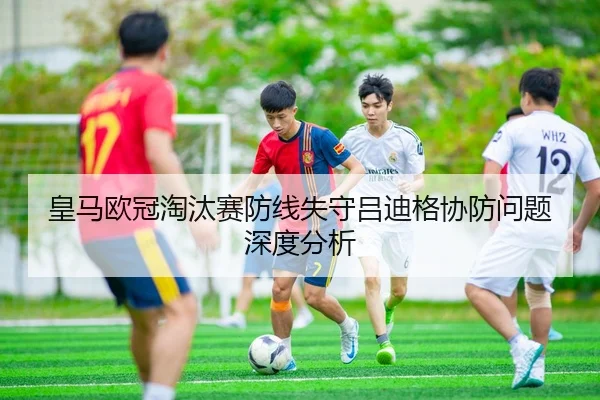 皇马欧冠淘汰赛防线失守吕迪格协防问题深度分析
