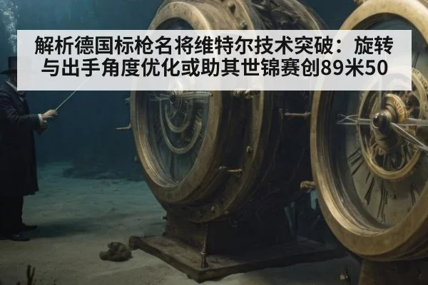 解析德国标枪名将维特尔技术突破：旋转与出手角度优化或助其世锦赛创89米50