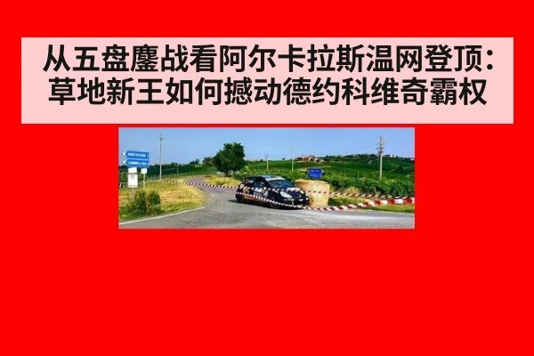 从五盘鏖战看阿尔卡拉斯温网登顶：草地新王如何撼动德约科维奇霸权