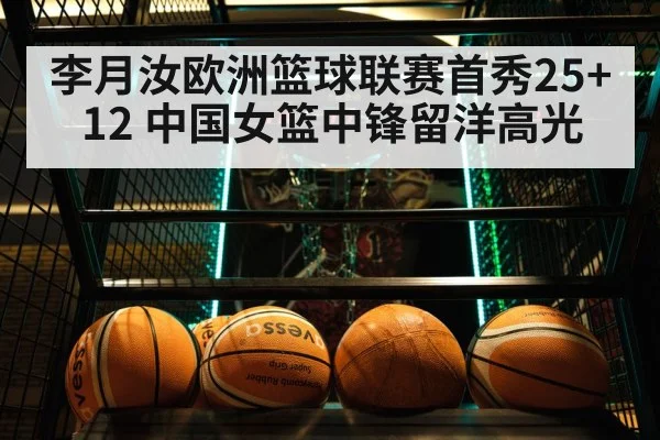 李月汝欧洲篮球联赛首秀25+12 中国女篮中锋留洋高光