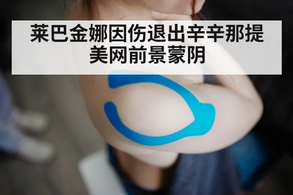 莱巴金娜因伤退出辛辛那提 美网前景蒙阴
