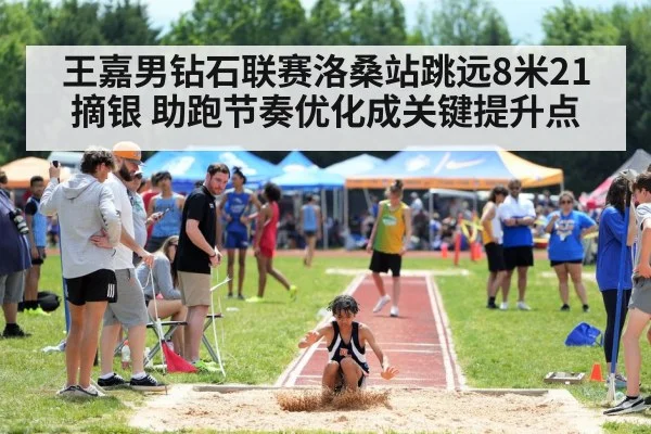 王嘉男钻石联赛洛桑站跳远8米21摘银 助跑节奏优化成关键提升点