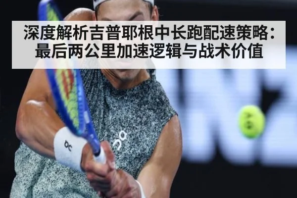 深度解析吉普耶根中长跑配速策略:最后两公里加速逻辑与战术价值