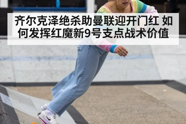 齐尔克泽绝杀助曼联迎开门红 如何发挥红魔新9号支点战术价值