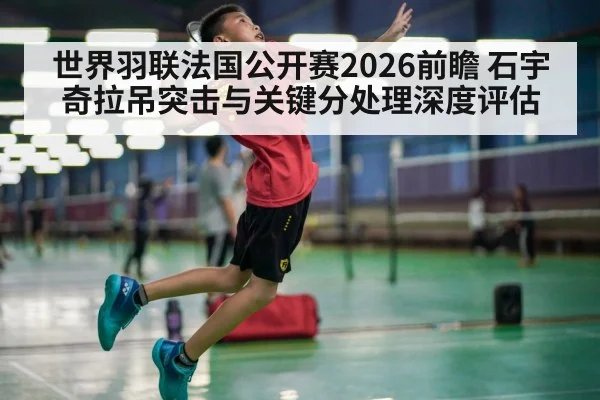 世界羽联法国公开赛2026前瞻 石宇奇拉吊突击与关键分处理深度评估