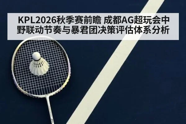 KPL2026秋季赛前瞻 成都AG超玩会中野联动节奏与暴君团决策评估体系分析